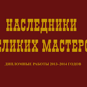 Выставка «НАСЛЕДНИКИ  ВЕЛИКИХ  МАСТЕРОВ». Дипломные работы 2013 – 2014 гг.