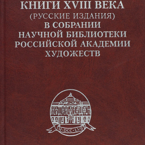 «Книги XVIII века (русские издания) в собрании Научной библиотеки Российской академии художеств». Отв. ред. Л.С. Полякова. СПб., 2008