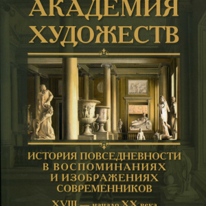 «Академия художеств. История повседневности в воспоминаниях и изображениях современников XIX - начала XX века»  Сост. Е.Н. Литовченко, Л.С. Полякова. СПб., 2024